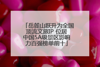 岳麓山跃升为全国顶流文旅IP 位居中国5A级景区影响力百强榜单前十