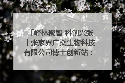 峰林聚智 科创兴张丨张家界广燊生物科技有限公司博士创新站：立足生态优势 激活“绿色宝藏”
