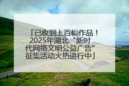 已收到上百幅作品！2025年湖北“新时代网络文明公益广告”征集活动火热进行中