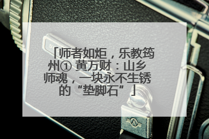 师者如炬，乐教筠州① 黄万财：山乡师魂，一块永不生锈的“垫脚石”