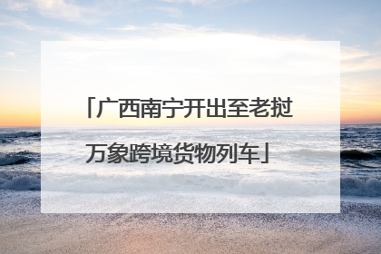 广西南宁开出至老挝万象跨境货物列车