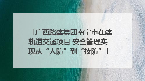 广西路建集团南宁市在建轨道交通项目 安全管理实现从“人防”到“技防”