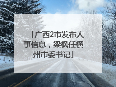 广西2市发布人事信息，梁枫任横州市委书记