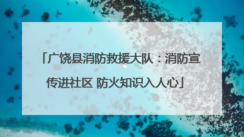 广饶县消防救援大队：消防宣传进社区 防火知识入人心