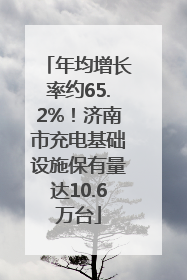 年均增长率约65.2%！济南市充电基础设施保有量达10.6万台