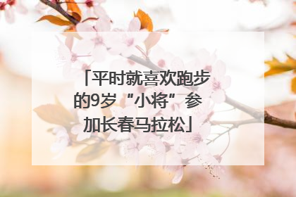 平时就喜欢跑步的9岁“小将”参加长春马拉松
