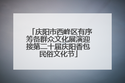 庆阳市西峰区有序筹备群众文化展演迎接第二十届庆阳香包民俗文化节