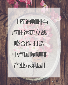库迪咖啡与卢旺达建立战略合作 打造中卢国际咖啡产业示范园