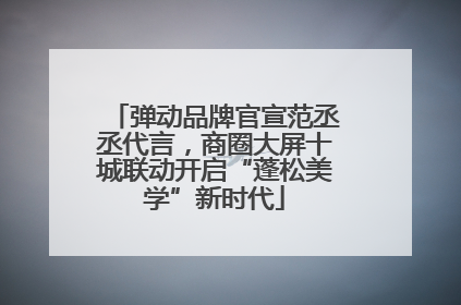 弹动品牌官宣范丞丞代言，商圈大屏十城联动开启“蓬松美学”新时代