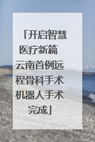 开启智慧医疗新篇 云南首例远程骨科手术机器人手术完成