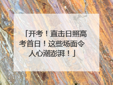 开考！直击日照高考首日！这些场面令人心潮澎湃！