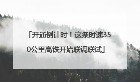 开通倒计时！这条时速350公里高铁开始联调联试