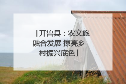 开鲁县：农文旅融合发展 擦亮乡村振兴底色
