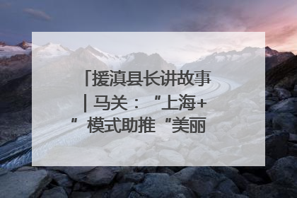 援滇县长讲故事｜马关：“上海+”模式助推“美丽产业”幸福绽放