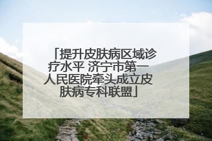 提升皮肤病区域诊疗水平 济宁市第一人民医院牵头成立皮肤病专科联盟