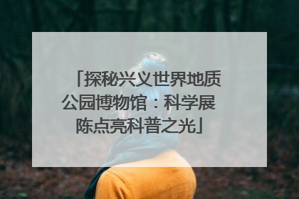 探秘兴义世界地质公园博物馆：科学展陈点亮科普之光