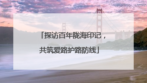 探访百年陇海印记，共筑爱路护路防线