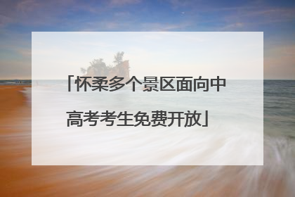 怀柔多个景区面向中高考考生免费开放