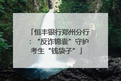 恒丰银行郑州分行：“反诈锦囊”守护考生“钱袋子”