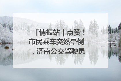 情报站｜点赞！市民乘车突然晕倒，济南公交驾驶员和乘客热心相助