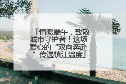 情暖端午，致敬城市守护者！这场爱心的“双向奔赴”传递镇江温度