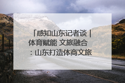 感知山东记者谈｜体育赋能 文旅融合：山东打造体商文旅融合发展新格局