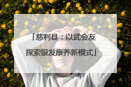 慈利县：以武会友 探索银发康养新模式
