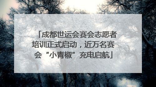成都世运会赛会志愿者培训正式启动，近万名赛会“小青椒”充电启航