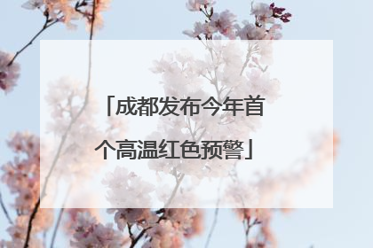 成都发布今年首个高温红色预警
