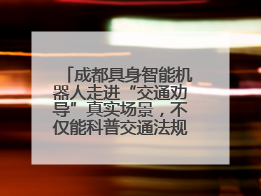 成都具身智能机器人走进“交通劝导”真实场景，不仅能科普交通法规还会讲冷笑话
