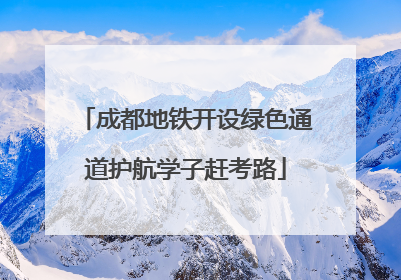成都地铁开设绿色通道护航学子赶考路
