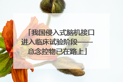 我国侵入式脑机接口进入临床试验阶段——意念控物已在路上