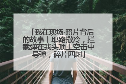 我在现场·照片背后的故事丨耶路撒冷，拦截弹在我头顶上空击中导弹，碎片四射