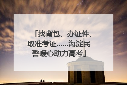 找背包、办证件、取准考证……海淀民警暖心助力高考