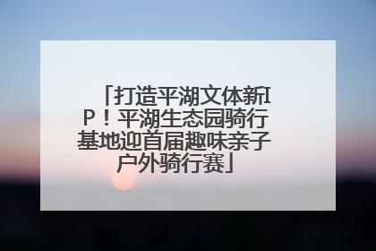 打造平湖文体新IP！平湖生态园骑行基地迎首届趣味亲子户外骑行赛