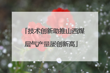 技术创新助推山西煤层气产量屡创新高