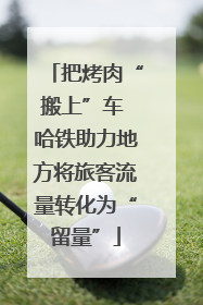 把烤肉“搬上”车 哈铁助力地方将旅客流量转化为“留量”