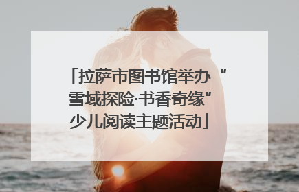 拉萨市图书馆举办“雪域探险·书香奇缘”少儿阅读主题活动
