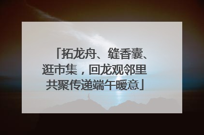拓龙舟、缝香囊、逛市集，回龙观邻里共聚传递端午暖意