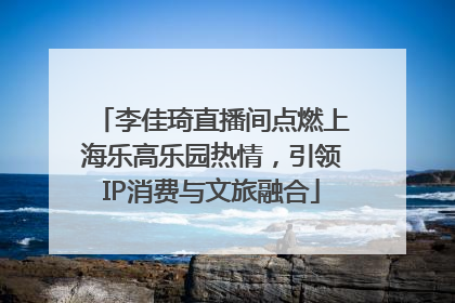 李佳琦直播间点燃上海乐高乐园热情，引领IP消费与文旅融合