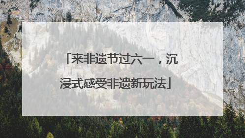 来非遗节过六一，沉浸式感受非遗新玩法