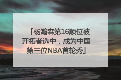 杨瀚森第16顺位被开拓者选中，成为中国第三位NBA首轮秀