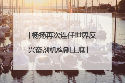 杨扬再次连任世界反兴奋剂机构副主席