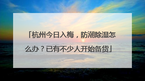 杭州今日入梅，防潮除湿怎么办？已有不少人开始备货