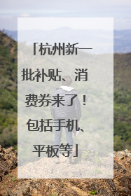 杭州新一批补贴、消费券来了！包括手机、平板等