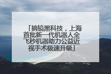 摘镜黑科技，上海首批新一代机器人全飞秒机器助力公益近视手术极速升级