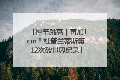 撑竿跳高｜再加1cm！杜普兰蒂斯第12次破世界纪录