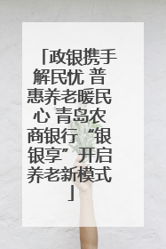 政银携手解民忧 普惠养老暖民心 青岛农商银行“银银享”开启养老新模式