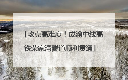 攻克高难度！成渝中线高铁荣家湾隧道顺利贯通