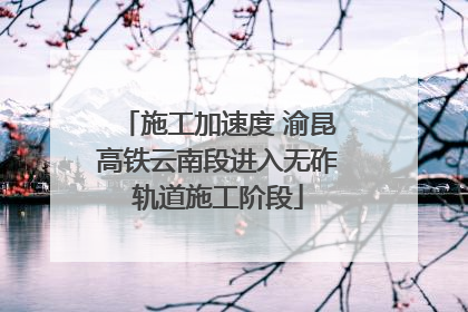 施工加速度 渝昆高铁云南段进入无砟轨道施工阶段